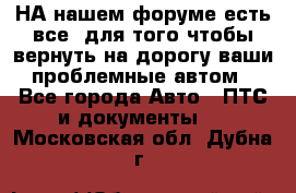 НА нашем форуме есть все, для того чтобы вернуть на дорогу ваши проблемные автом - Все города Авто » ПТС и документы   . Московская обл.,Дубна г.